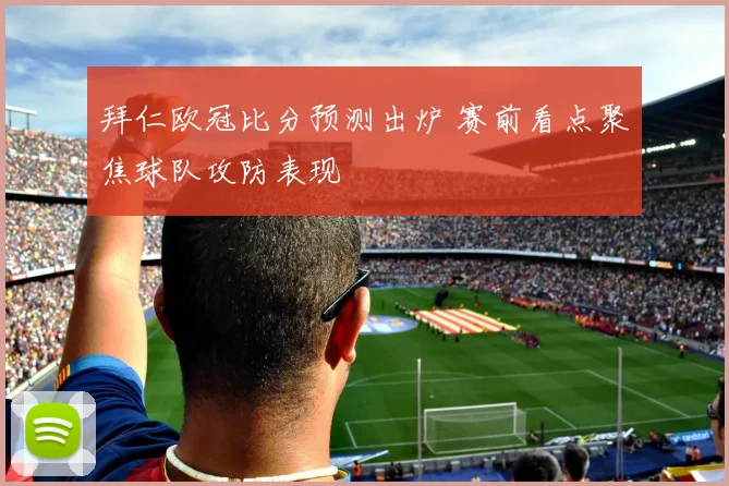 拜仁欧冠比分预测出炉 赛前看点聚焦球队攻防表现
