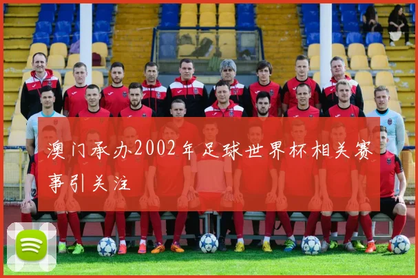 澳门承办2002年足球世界杯相关赛事引关注