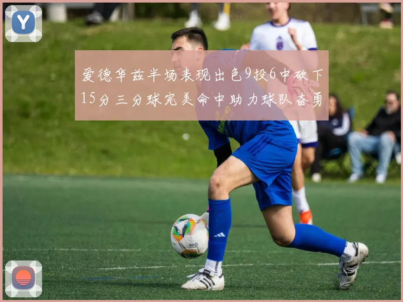 爱德华兹半场表现出色9投6中砍下15分三分球完美命中助力球队奋勇争先