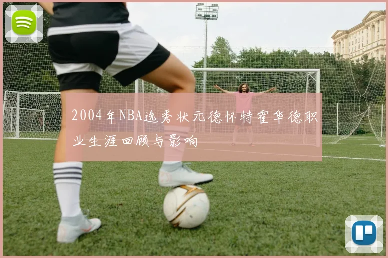 2004年NBA选秀状元德怀特霍华德职业生涯回顾与影响