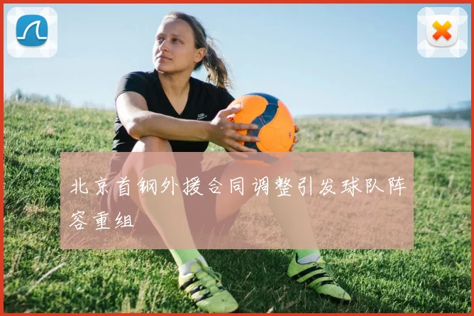 北京首钢外援合同调整引发球队阵容重组