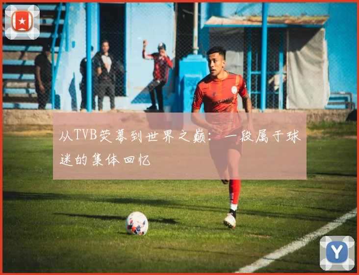 从TVB荧幕到世界之巅：一段属于球迷的集体回忆
