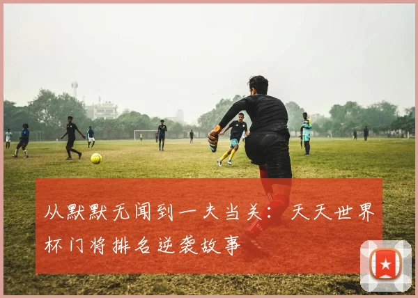 从默默无闻到一夫当关：天天世界杯门将排名逆袭故事