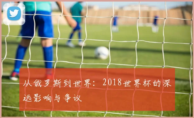 从俄罗斯到世界：2018世界杯的深远影响与争议
