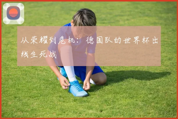 从荣耀到危机：德国队的世界杯出线生死战